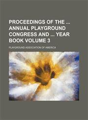 Proceedings of the  annual Playground Congress and  year book Volume 3,1235956709,9781235956706