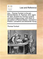 Ans. - Thomas Turnbull, to the pet. - Richard Baines, D. Thomson, W.S. agent. M. clerk. Answers for Thomas Turnbull, merchant Antigua-street, Leith Walk; to the petition of Richard Baines, merchant in Preston, Lancashire and Alexander Young,1171464215,9781171464211