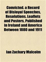 Convicted. a Record of Disloyal Speeches, Resolutions, Leaflets and Posters, Published in Ireland and America Between 1880 and 1911,1152753517,9781152753518