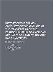 History of the Spanish Conquest of Yucatan and of the Itzas Papers of the Peabody Museum of American Archaeology and Ethnology, Hard University,1153656337,9781153656337