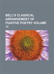 Bell's classical arrangement of fugitive poetry Volume 11,1130644324,9781130644326