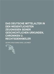 Das deutsche Mittelalter in den wesentlichsten Zeugnissen seiner geschichtlichen Urkunden, Chroniken u. Rechtsdenkmäler,1230116893,9781230116891