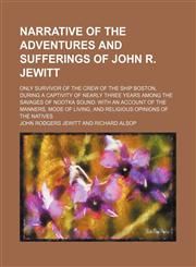 Narrative of the Adventures and Sufferings of John R. Jewitt; Only Survivor of the Crew of the Ship Boston, During a Captivity of Nearly Three Years Among the Savages of Nootka Sound With an Account of the Manners, Mode of Living, and Religious Opinions o,1151359106,9781151359100