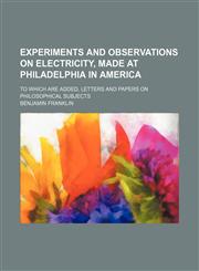 Experiments and Observations on Electricity, Made at Philadelphia in America; To Which Are Added, Letters and Papers on Philosophical Subjects,1235161668,9781235161667
