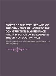 Digest of the statutes and of the ordinance relating to the construction, maintenance and inspection of buildings in the city of Boston, 1892,115054922X,9781150549229
