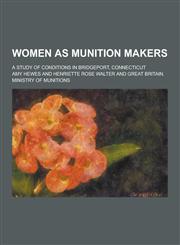 Women as Munition Makers; A Study of Conditions in Bridgeport, Connecticut,123040354X,9781230403540