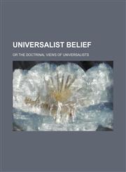 Universalist belief; or the doctrinal views of Universalists,1235918963,9781235918964