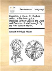 Blenheim, a poem. To which is added, a Blenheim guide. Inscribed to their Graces, the Duke and Duchess of Marlborough. By the Rev. William Mavor.,1170457347,9781170457344