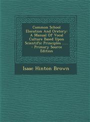 Common School Elocution and Oratory A Manual of Vocal Culture Based Upon Scientific Principles ...... - Primary Source Edition,1295377543,9781295377541