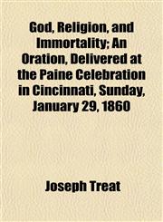 God, Religion, and Immortality; An Oration, Delivered at the Paine Celebration in Cincinnati, Sunday, January 29, 1860,1152762273,9781152762275