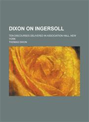 Dixon on Ingersoll; Ten Discourses Delivered in Association Hall, New York,1234215047,9781234215040