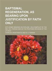 Baptismal regeneration, as bearing upon justification by faith only; with some remarks on fatalism  on a pamphlet by the Rev. W.H. Ferrar and on the proposed revision of the liturgy,1154588211,9781154588217