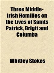 Three Middle-Irish Homilies on the Lives of Saints Patrick, Brigit and Columba,1151452165,9781151452160
