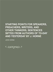 Starting Points for Speakers, Preachers, Writers, and Other Thinkers, Sentences Sifted From Authors of To-Day and Yesterday by J. Horne,1151327697,9781151327697