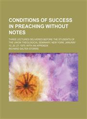 Conditions of Success in Preaching Without Notes; Three Lectures Delivered Before the Students of the Union Theological Seminary, New York, Januray 13, 20, 27 1875 With an Appendix,1459064321,9781459064324