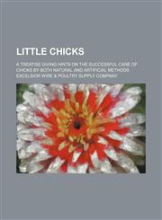 Little chicks; A treatise giving hints on the successful care of chicks by both natural and artificial methods,1130444945,9781130444940