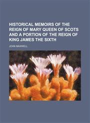 Historical Memoirs of the Reign of Mary Queen of Scots and a Portion of the Reign of King James the Sixth,1236613155,9781236613158