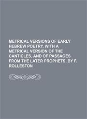 Metrical versions of early Hebrew poetry. With a metrical version of the Canticles, and of passages from the later Prophets, by F. Rolleston,1159515727,9781159515720