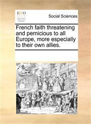 French faith threatening and pernicious to all Europe, more especially to their own allies.,1170048293,9781170048290