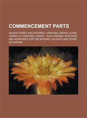 Commencement parts; valedictories, salutatories, orations, essays, class poems, ivy orations, toasts also original speeches and addresses for the national holidays and other occasions,1236758544,9781236758545