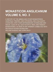 Monasticon Anglicanum; a history of the abbies and other monasteries, hospitals, frieries, and cathedral and collegiate churches, with their dependencies, in England and Wales also of all such Scotch, Irish, and French Volume 6, no. 3,1236915771,9781236915771