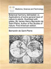 Botanical harmony delineated or, Applications of some general laws of nature to plants. Illustrated with plates. By James Henry Bernardin de Saint Pierre. Author of the Studies of nature. First American edition.,1170811302,9781170811306