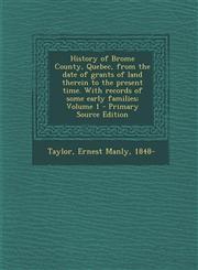 History of Brome County, Quebec, from the Date of Grants of Land Therein to the Present Time. with Records of Some Early Families; Volume 1 - Primary,1294559702,9781294559702