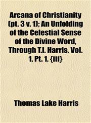 Arcana of Christianity (pt. 3 v. 1); An Unfolding of the Celestial Sense of the Divine Word, Through T.l. Harris. Vol. 1, Pt. 1, {iii},1151896950,9781151896957