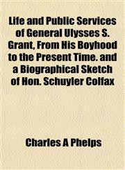 Life and Public Services of General Ulysses S. Grant, From His Boyhood to the Present Time. and a Biographical Sketch of Hon. Schuyler Colfax,1153008866,9781153008860