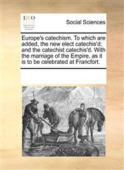 Europe's catechism. To which are added, the new elect catechis'd; and the catechist catechis'd. With the marriage of the Empire, as it is to be celebrated at Francfort.,1170356001,9781170356005