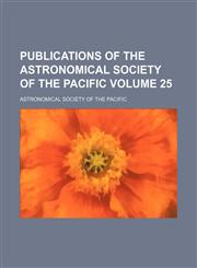 Publications of the Astronomical Society of the Pacific Volume 25,1130226689,9781130226683