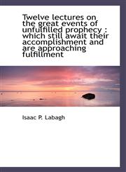Twelve lectures on the great events of unfulfilled prophecy which still await their accomplishment,1117282805,9781117282800