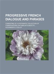 Progressive French Dialogue and Phrases; Consisting of a Systematic Collection of Conservations on Familiar Subjects ...,1234202743,9781234202743