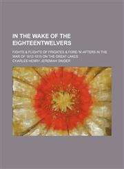 In the Wake of the Eighteentwelvers; Fights & Flights of Frigates & Fore-'n'-Afters in the War of 1812-1815 on the Great Lakes,1150146958,9781150146954