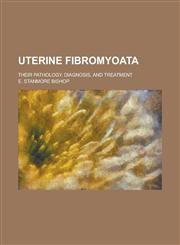 Uterine Fibromyoata; Their Pathology, Diagnosis, and Treatment,123408709X,9781234087098