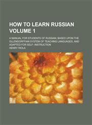 How to Learn Russian; A Manual for Students of Russian, Based Upon the Ollendorffian System of Teaching Languages, and Adapted for Self- Instruction V,115510370X,9781155103709