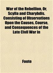 War of the Rebellion, Or, Scylla and Charybdis. Consisting of Observations Upon the Causes, Course, and Consequences of the Late Civil War in,1152506218,9781152506213