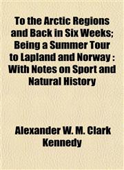 To the Arctic Regions and Back in Six Weeks; Being a Summer Tour to Lapland and Norway With Notes on Sport and Natural History,1154872378,9781154872378