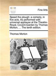 Speed the plough a comedy, in five acts. As performed with universal applause at the Theatre-Royal, Covent-Garden by Thomas Morton, ... The tenth edition.,1170407625,9781170407622