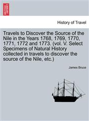Travels to Discover the Source of the Nile in the Years 1768, 1769, 1770, 1771, 1772 and 1773. (vol. V. Select Specimens of Natural History collected in travels to discover the source of the Nile, etc.) Vol. I. The Second Edition, Corrected and Enlarged.,1241607508,9781241607500