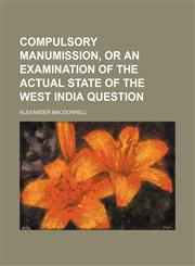 Compulsory Manumission, or an Examination of the Actual State of the West India Question,1154451801,9781154451801