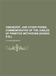 'ebenezer', and Other Poems, Commemorative of the Jubilee of Primitive Methodism [Signed R.b.].,1151705608,9781151705600
