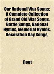Our National War Songs; A Complete Collection of Grand Old War Songs, Battle Songs, National Hymns, Memorial Hymns, Decoration Day Songs,,1153526379,9781153526371