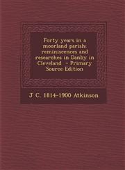 Forty years in a moorland parish; reminiscences and researches in Danby in Cleveland  - Primary Source Edition,1293233668,9781293233665