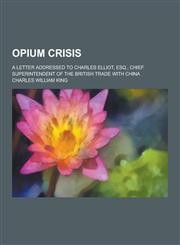 Opium Crisis; A Letter Addressed to Charles Elliot, Esq., Chief Superintendent of the British Trade with China,1230347283,9781230347288