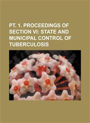 PT. 1. Proceedings of Section VI; State and Municipal Control of Tuberculosis,1236554337,9781236554338