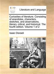 Curiosities of literature. Consisting of anecdotes, characters, sketches, and observations, literary, critical, and historical. The fourth edition. Volume 1 of 2,1140987038,9781140987031