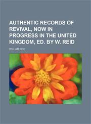 Authentic Records of Revival, Now in Progress in the United Kingdom, Ed. by W. Reid,1150024623,9781150024627