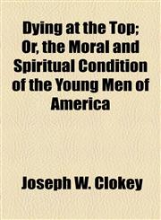 Dying at the Top; Or, the Moral and Spiritual Condition of the Young Men of America,1154687724,9781154687729