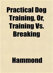Practical Dog Training, Or, Training Vs. Breaking,115269085X,9781152690851